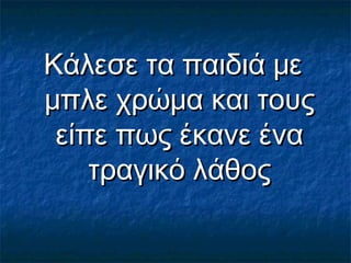 Κάλεσε τα παιδιά μεΚάλεσε τα παιδιά με
μπλε χρώμα και τουςμπλε χρώμα και τους
είπε πως έκανε έναείπε πως έκανε ένα
τραγικό λάθοςτραγικό λάθος
 