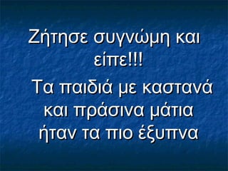 Ζήτησε συγνώμη καιΖήτησε συγνώμη και
είπε!!!είπε!!!
Τα παιδιά με καστανάΤα παιδιά με καστανά
και πράσινα μάτιακαι πράσινα μάτια
ήταν τα πιο έξυπναήταν τα πιο έξυπνα
 