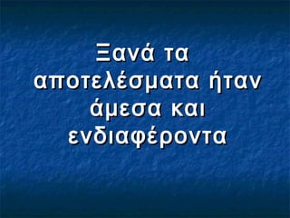 Ξανά ταΞανά τα
αποτελέσματα ήταναποτελέσματα ήταν
άμεσα καιάμεσα και
ενδιαφέρονταενδιαφέροντα
 