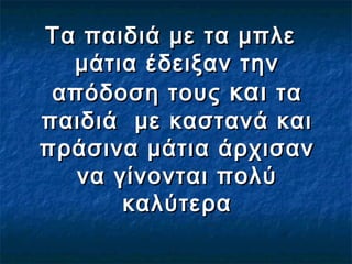 Τα παιδιά με τα μπλεΤα παιδιά με τα μπλε
μάτια έδειξαν τηνμάτια έδειξαν την
απόδοση τουςαπόδοση τους καικαι τατα
παιδιά με καστανά καιπαιδιά με καστανά και
πράσινα μάτια άρχισανπράσινα μάτια άρχισαν
να γίνονται πολύνα γίνονται πολύ
καλύτερακαλύτερα
 