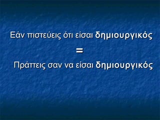 Εάν πιστεύεις ότι είσαιΕάν πιστεύεις ότι είσαι δημιουργικόςδημιουργικός
==
Πράττεις σαν να είσαιΠράττεις σαν να είσαι δημιουργικόςδημιουργικός
 