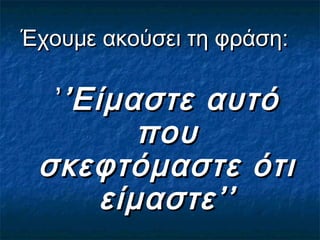 Έχουμε ακούσει τη φράση:Έχουμε ακούσει τη φράση:
’’’’Είμαστε αυτόΕίμαστε αυτό
πουπου
σκεφτόμαστε ότισκεφτόμαστε ότι
είμαστε’’είμαστε’’
 