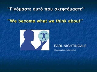 ’’’’Γινόμαστε αυτό που σκεφτόμαστε’’Γινόμαστε αυτό που σκεφτόμαστε’’
’’’’We become what we think aboutWe become what we think about ’’’’
EARL NIGHTINGALE
(Συγγραφέας ,Καθηγητής)
 