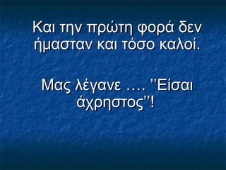 Και την πρώτη φορά δενΚαι την πρώτη φορά δεν
ήμασταν και τόσο καλοί.ήμασταν και τόσο καλοί.
Μας λέγανε …. ’’ΕίσαιΜας λέγανε …. ’’Είσαι
άχρηστος’’!άχρηστος’’!
 