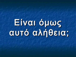 Είναι όμωςΕίναι όμως
αυτό αλήθεια;αυτό αλήθεια;
 