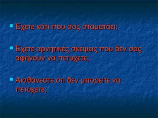  Έχετε κάτι που σας σταματάει;Έχετε κάτι που σας σταματάει;
 Έχετε αρνητικές σκέψεις που δεν σαςΈχετε αρνητικές σκέψεις που δεν σας
αφήνουν να πετύχετε;αφήνουν να πετύχετε;
 Αισθάνεστε ότι δεν μπορείτε ναΑισθάνεστε ότι δεν μπορείτε να
πετύχετε;πετύχετε;
 