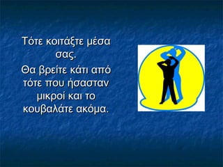 Τότε κοιτάξτε μέσαΤότε κοιτάξτε μέσα
σας.σας.
Θα βρείτε κάτι απόΘα βρείτε κάτι από
τότε που ήσασταντότε που ήσασταν
μικροί και τομικροί και το
κουβαλάτε ακόμα.κουβαλάτε ακόμα.
 