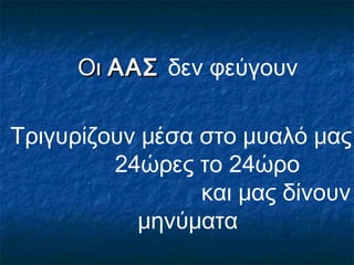 ΟιΟι ΑΑΣΑΑΣ δεν φεύγουν
Τριγυρίζουν μέσα στο μυαλό μας
24ώρες το 24ώρο
και μας δίνουν
μηνύματα
 