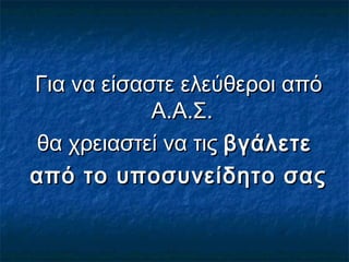 Για να είσαστε ελεύθεροι απόΓια να είσαστε ελεύθεροι από
Α.Α.Σ.Α.Α.Σ.
θα χρειαστεί να τιςθα χρειαστεί να τις βγάλετεβγάλετε
από το υποσυνείδητο σαςαπό το υποσυνείδητο σας
 