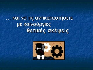 …… και να τις αντικαταστήσετεκαι να τις αντικαταστήσετε
με καινούργιεςμε καινούργιες
θετικές σκέψειςθετικές σκέψεις
 