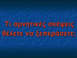 Τι αρνητικές σκέψειςΤι αρνητικές σκέψεις
θέλετε να ξεπεράσετε;θέλετε να ξεπεράσετε;
 