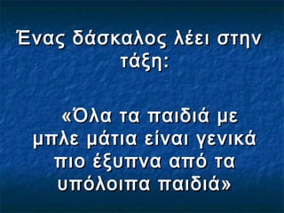 Ένας δάσκαλος λέει στηνΈνας δάσκαλος λέει στην
τάξη:τάξη:
«Όλα τα παιδιά με«Όλα τα παιδιά με
μπλε μάτια είναι γενικάμπλε μάτια είναι γενικά
πιο έξυπνα από ταπιο έξυπνα από τα
υπόλοιπα παιδιά»υπόλοιπα παιδιά»
 