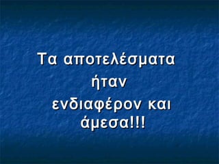 Τα αποτελέσματαΤα αποτελέσματα
ήτανήταν
ενδιαφέρον καιενδιαφέρον και
άμεσα!!!άμεσα!!!
 