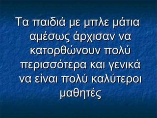 Τα παιδιά με μπλε μάτιαΤα παιδιά με μπλε μάτια
αμέσως άρχισαν νααμέσως άρχισαν να
κατορθώνουν πολύκατορθώνουν πολύ
περισσότερα και γενικάπερισσότερα και γενικά
να είναι πολύ καλύτεροινα είναι πολύ καλύτεροι
μαθητέςμαθητές
 