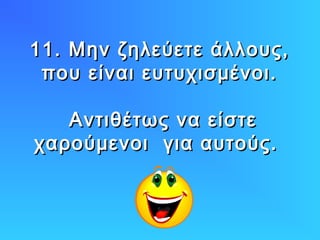 11. Μην ζηλεύετε άλλους,11. Μην ζηλεύετε άλλους,
που είναι ευτυχισμένοι.που είναι ευτυχισμένοι.
Αντιθέτως να είστεΑντιθέτως να είστε
χαρούμενοι για αυτούς.χαρούμενοι για αυτούς.
 
