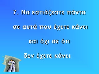 7. Να εστιάζεστε πάντα7. Να εστιάζεστε πάντα
σε αυτά που έχετε κάνεισε αυτά που έχετε κάνει
και όχι σε ότικαι όχι σε ότι
δεν έχετε κάνειδεν έχετε κάνει
 