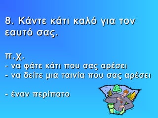 8. Κάντε κάτι καλό για τον8. Κάντε κάτι καλό για τον
εαυτό σας.εαυτό σας.
π.χ.π.χ.
- να φάτε κάτι που σας αρέσει- να φάτε κάτι που σας αρέσει
- να δείτε μια ταινία που σας αρέσει- να δείτε μια ταινία που σας αρέσει
- έναν περίπατο- έναν περίπατο
 