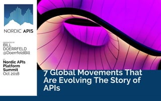 7 Global Movements That Are
Evolving The Story of APIs
PRESENTED BY:
BILL
DOERRFELD
@DoerrfeldBill
AT:
Nordic APIs
Platform
Summit
Oct 2018 7 Global Movements That
Are Evolving The Story of
APIs
 