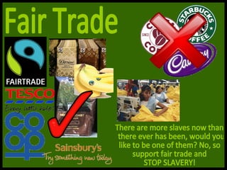 Fair Trade There are more slaves now than there ever has been, would you  like to be one of them? No, so  support fair trade and  STOP SLAVERY! 