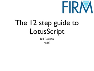 The 12 step guide to
LotusScript
Bill Buchan
hadsl
 