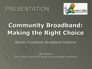 PRESENTATION

Community Broadband:
Making the Right Choice
   Blandin Foundation Broadband Initiative


                         Bill Carlson
  City of Moose Lake Public Access and Technology Coordinator
