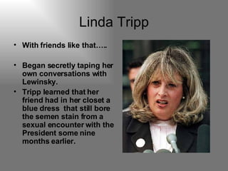 Linda Tripp With friends like that….. Began secretly taping her own conversations with Lewinsky. Tripp learned that her friend had in her closet a blue dress  that still bore the semen stain from a sexual encounter with the President some nine months earlier. 