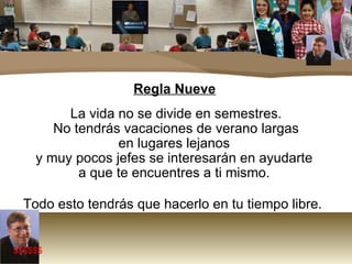 Regla Nueve La vida no se divide en semestres.  No tendrás vacaciones de verano largas en lugares lejanos  y muy pocos jefes se interesarán en ayudarte  a que te encuentres a ti mismo.  Todo esto tendrás que hacerlo en tu tiempo libre.  $$$$$$ 
