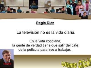 Regla Diez La televisión no es la vida diaria. En la vida cotidiana, la gente de verdad tiene que salir del café de la película para irse a trabajar.  $$$$$$ Ultimo Click! 