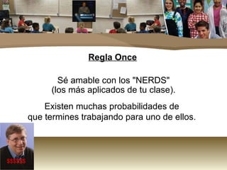 Regla Once Sé amable con los "NERDS"  (los más aplicados de tu clase). Existen muchas probabilidades de  que termines trabajando para uno de ellos.  $$$$$$ 