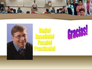 Hazlo! Enseñalo! Pasalo! Practicalo! Gracias! 