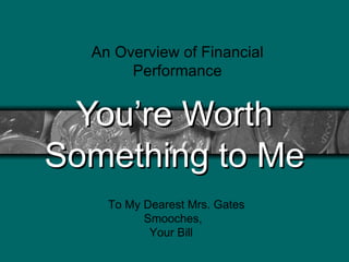 You’re Worth Something to Me An Overview of Financial Performance To My Dearest Mrs. Gates Smooches,    Your Bill  