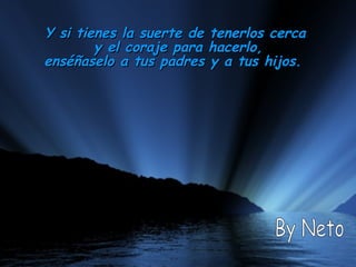 Y si tienes la suerte de tenerlos cerca  y el coraje para hacerlo, enséñaselo a tus padres y a tus hijos.    By Neto 
