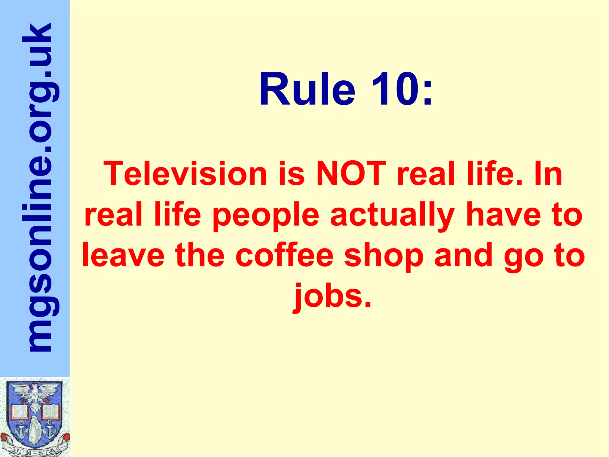 Television is NOT real life. In real life people actually have to leave the coffee shop and go to jobs. Rule 10: