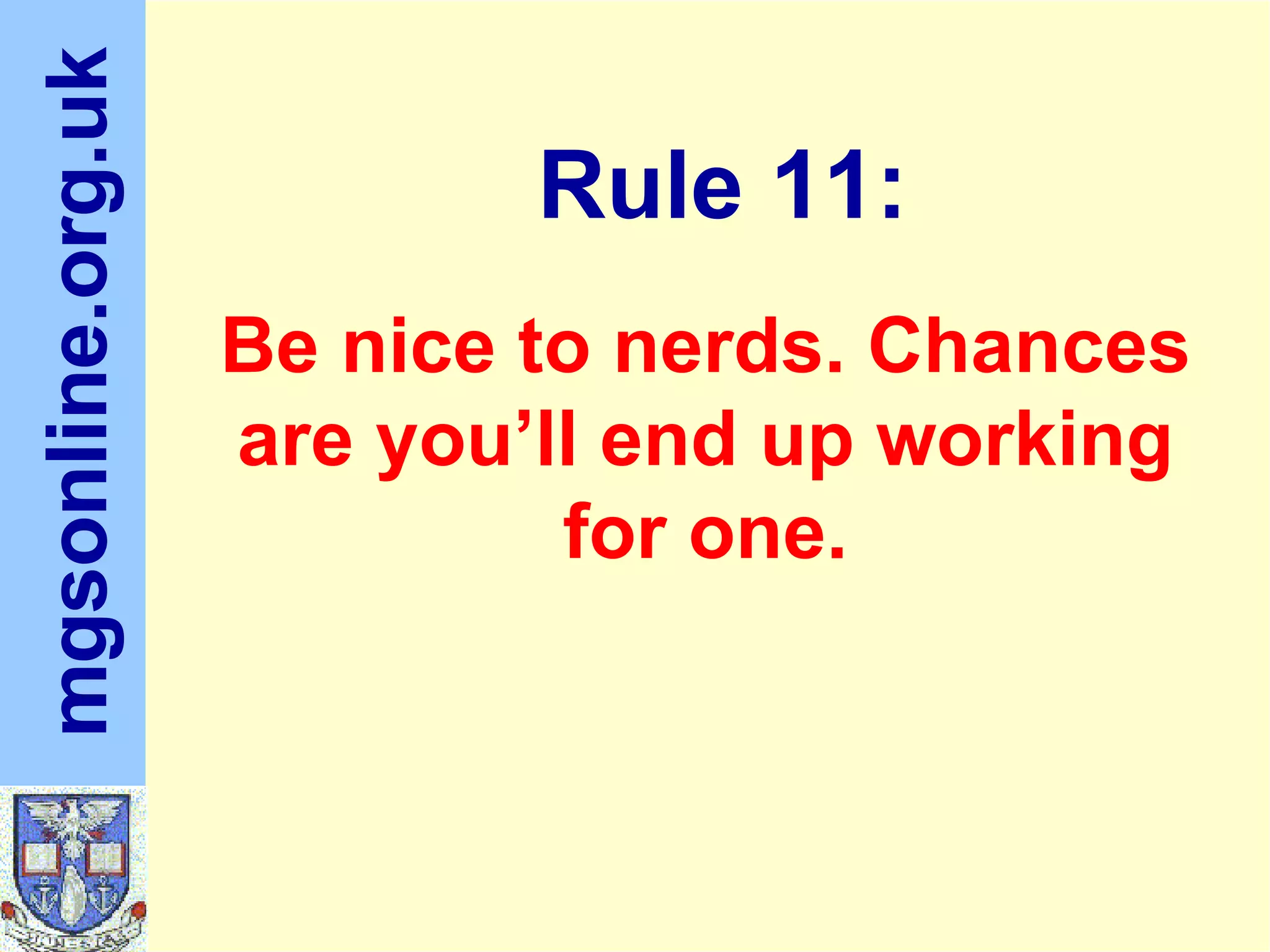 Be nice to nerds. Chances are you’ll end up working for one. Rule 11: