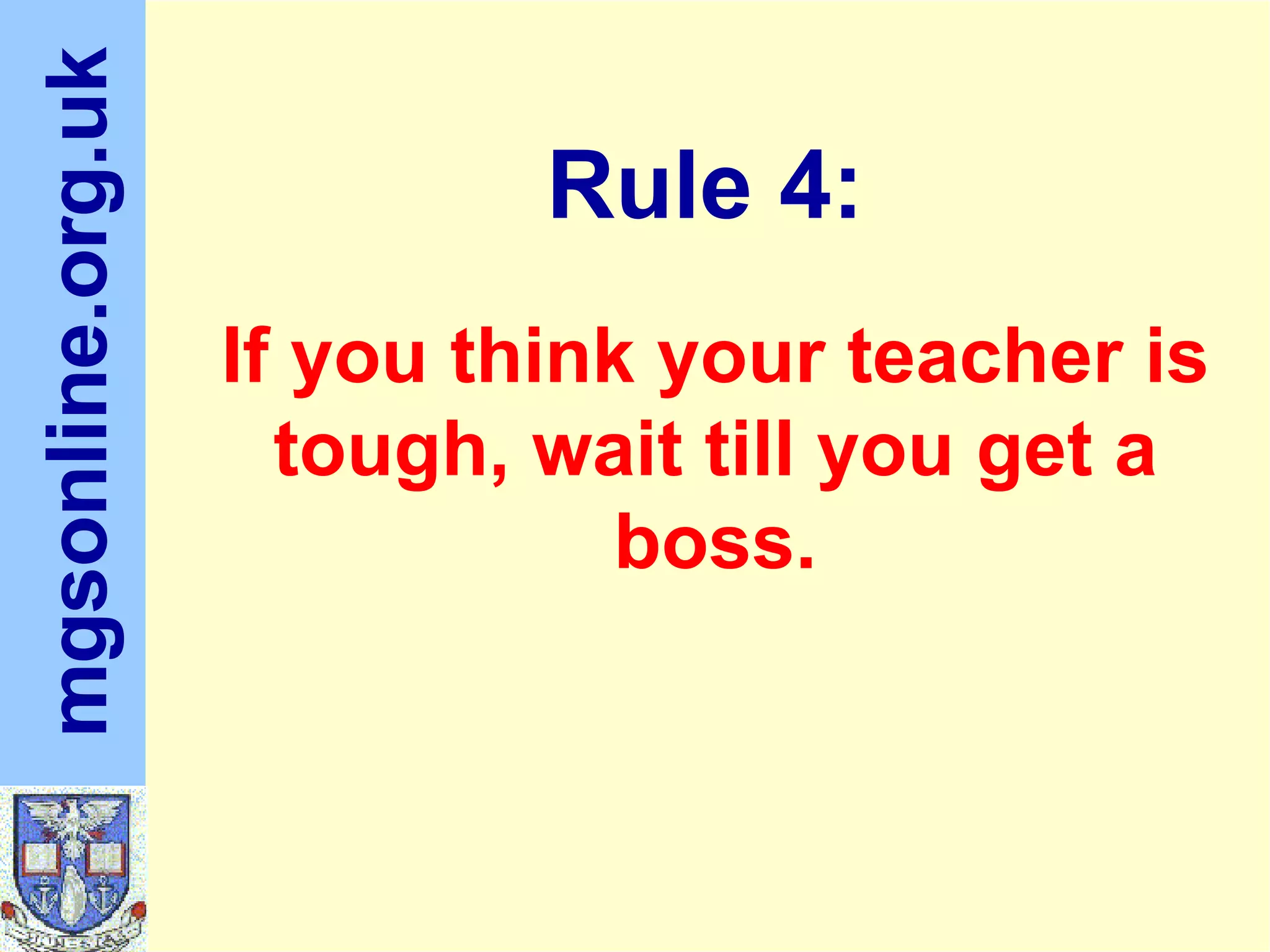 If you think your teacher is tough, wait till you get a boss. Rule 4:
