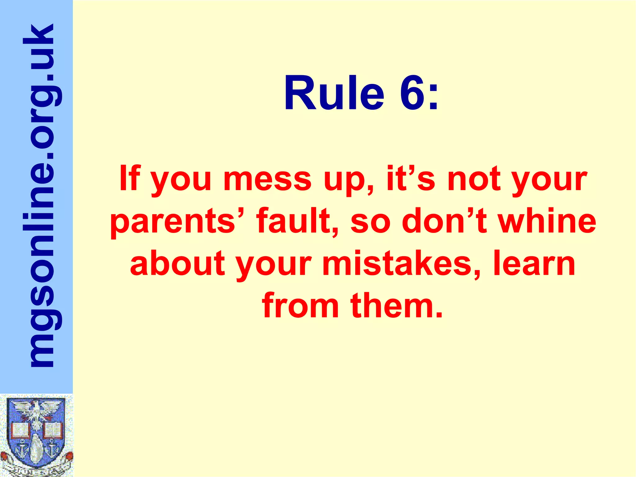 If you mess up, it’s not your parents’ fault, so don’t whine about your mistakes, learn from them. Rule 6: