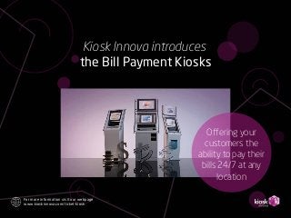 Kiosk Innova introduces 
the Bill Payment Kiosks 
For more information visit our webpage 
www.kioskinnova.com/ticket-kiosk 
Offering your 
customers the 
ability to pay their 
bills 24/7 at any 
location 
 