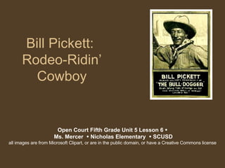 Bill Pickett:  Rodeo-Ridin’ Cowboy Open Court Fifth Grade Unit 5 Lesson 6    Ms. Mercer    Nicholas Elementary    SCUSD all images are from Microsoft Clipart, or are in the public domain, or have a Creative Commons license 