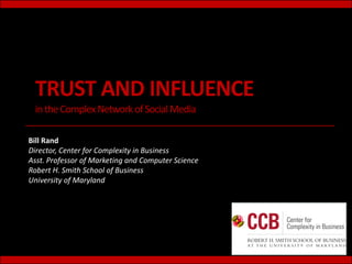 TRUST AND INFLUENCE
 in the Complex Network of Social Media

Bill Rand
Director, Center for Complexity in Business
Asst. Professor of Marketing and Computer Science
Robert H. Smith School of Business
University of Maryland
 
