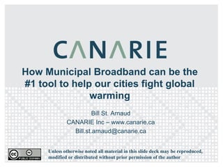 How Municipal Broadband can be the
#1 tool to help our cities fight global
               warming
                       Bill St. Arnaud
             CANARIE Inc – www.canarie.ca
               Bill.st.arnaud@canarie.ca


     Unless otherwise noted all material in this slide deck may be reproduced,
     modified or distributed without prior permission of the author
 