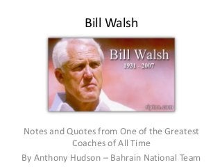Bill Walsh




Notes and Quotes from One of the Greatest
           Coaches of All Time
By Anthony Hudson – Bahrain National Team
 
