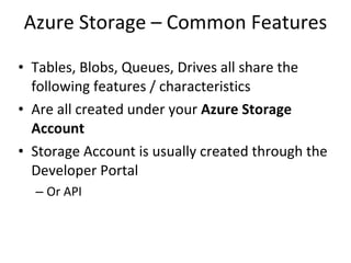 Azure Storage – Common Features Tables, Blobs, Queues, Drives all share the following features / characteristics Are all created under your  Azure Storage Account Storage Account is usually created through the Developer Portal Or API 