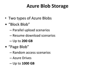 Azure Blob Storage Two types of Azure Blobs “ Block Blob” Parallel upload scenarios Resume download scenarios Up to  200 GB “ Page Blob” Random access scenarios Azure Drives Up to  1000 GB 