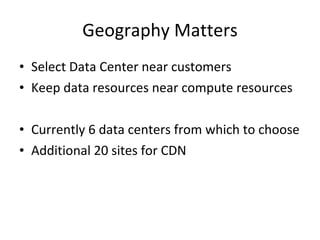 Geography Matters Select Data Center near customers Keep data resources near compute resources Currently 6 data centers from which to choose Additional 20 sites for CDN 