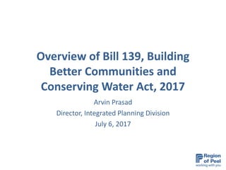 Overview of Bill 139, Building
Better Communities and
Conserving Water Act, 2017
Arvin Prasad
Director, Integrated Planning Division
July 6, 2017
 