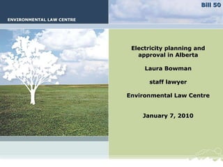 Electricity planning and approval in Alberta Laura Bowman staff lawyer Environmental Law Centre January 7, 2010 Bill 50 