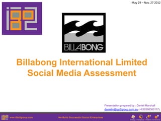May 29 – Nov. 27 2012




Billabong International Limited
   Social Media Assessment


                    Presentation prepared by : Daniel Marshall
                    danielm@igo2group.com.au (+639398360117)
 