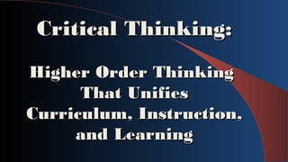 Critical Thinking:Critical Thinking:
Higher Order ThinkingHigher Order Thinking
That UnifiesThat Unifies
Curriculum, Instruction,Curriculum, Instruction,
and Learningand Learning
 
 