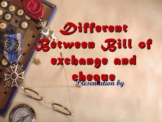 Different
Between Bill of
 exchange and
    cheque by
     Presentation
 