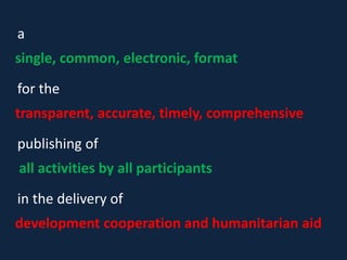 a
single, common, electronic, format
for the
transparent, accurate, timely, comprehensive
publishing of
all activities by all participants
in the delivery of
development cooperation and humanitarian aid
 